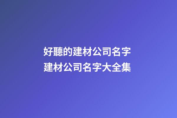 好聽的建材公司名字 建材公司名字大全集-第1張-公司起名-玄機派